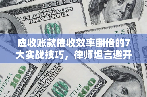 北京应收账款催收效率翻倍的7大实战技巧，律师坦言避开这些法律雷区最关键