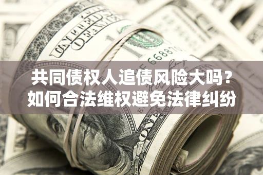 北京共同债权人追债风险大吗?如何合法维权避免法律纠纷? 北京共同债权人追债风险大吗?如何合法维权避免法律纠纷?