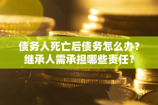 北京债务人死亡后债务怎么办？继承人需承担哪些责任？