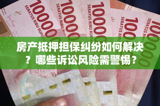 北京房产抵押担保纠纷如何解决？哪些诉讼风险需警惕？
