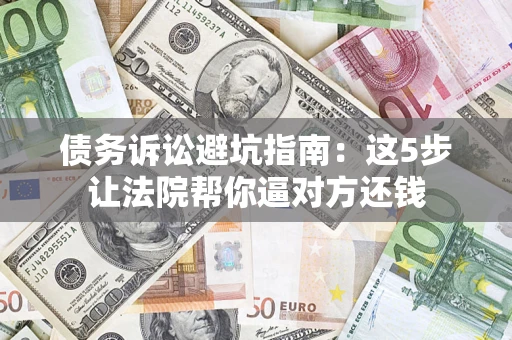 北京债务诉讼避坑指南：这5步让法院帮你逼对方还钱