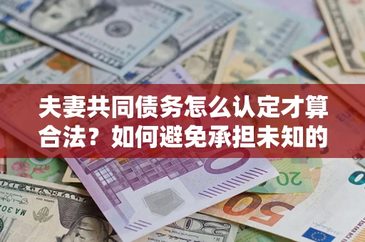 北京夫妻共同债务怎么认定才算合法？如何避免承担未知的债务风险？