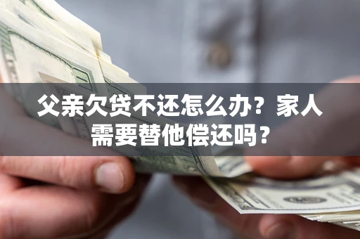北京父亲欠贷不还怎么办？家人需要替他偿还吗？