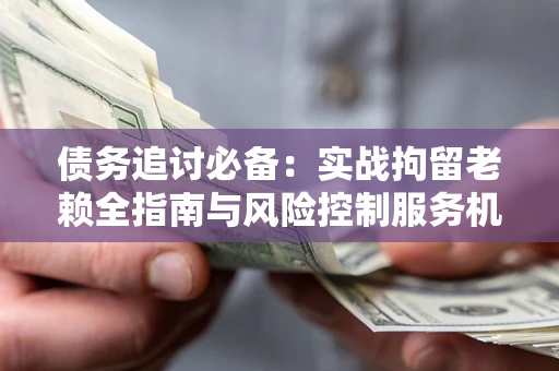 北京债务追讨必备：实战拘留老赖全指南与风险控制服务机构推荐