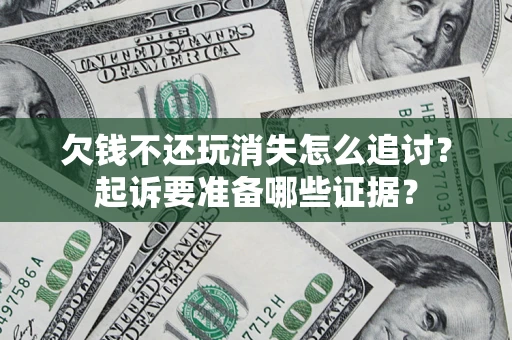 北京欠钱不还玩消失怎么追讨？起诉要准备哪些证据？