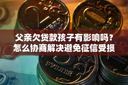 北京父亲欠贷款孩子有影响吗？怎么协商解决避免征信受损？