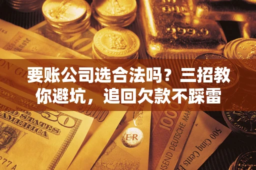 北京要账公司选合法吗？三招教你避坑，追回欠款不踩雷