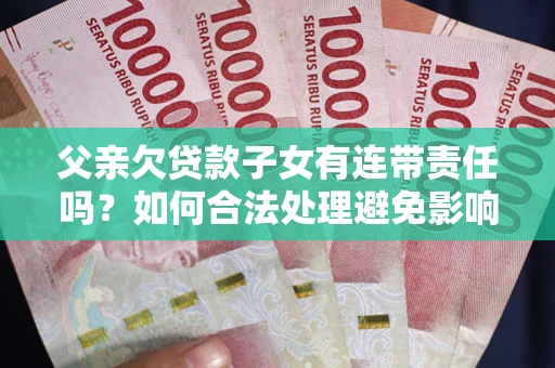 北京父亲欠贷款子女有连带责任吗？如何合法处理避免影响？