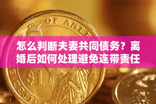 北京怎么判断夫妻共同债务？离婚后如何处理避免连带责任？