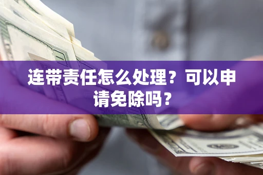 北京连带责任怎么处理？可以申请免除吗？