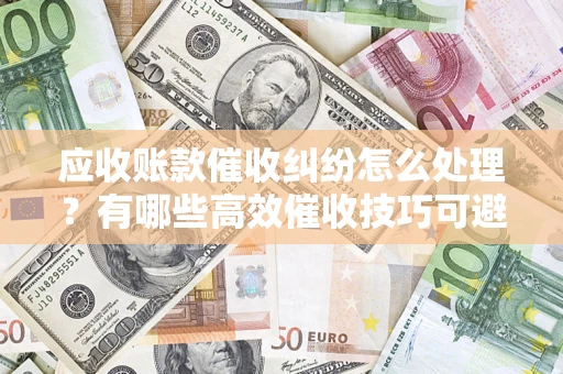 北京应收账款催收纠纷怎么处理？有哪些高效催收技巧可避免坏账？