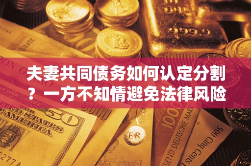 北京夫妻共同债务如何认定分割？一方不知情避免法律风险必看！
